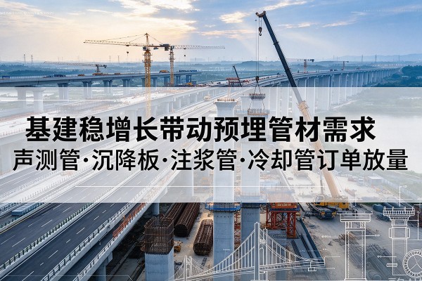 温宿基建稳增长带动预埋监测管材需求,声测管、沉降板、注浆管订单持续放量